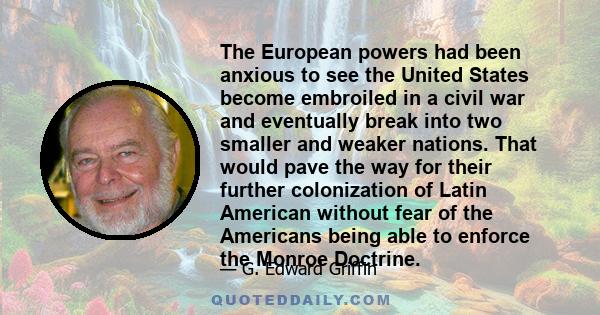 The European powers had been anxious to see the United States become embroiled in a civil war and eventually break into two smaller and weaker nations. That would pave the way for their further colonization of Latin