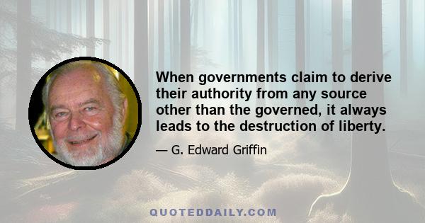 When governments claim to derive their authority from any source other than the governed, it always leads to the destruction of liberty.