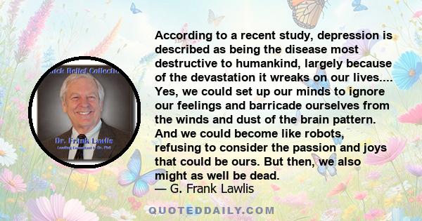 According to a recent study, depression is described as being the disease most destructive to humankind, largely because of the devastation it wreaks on our lives.... Yes, we could set up our minds to ignore our