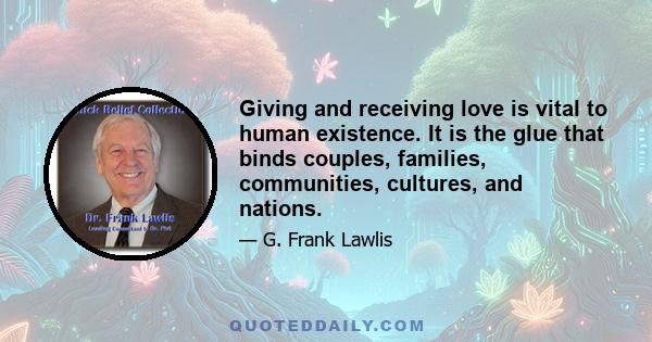 Giving and receiving love is vital to human existence. It is the glue that binds couples, families, communities, cultures, and nations.