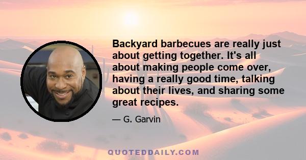 Backyard barbecues are really just about getting together. It's all about making people come over, having a really good time, talking about their lives, and sharing some great recipes.