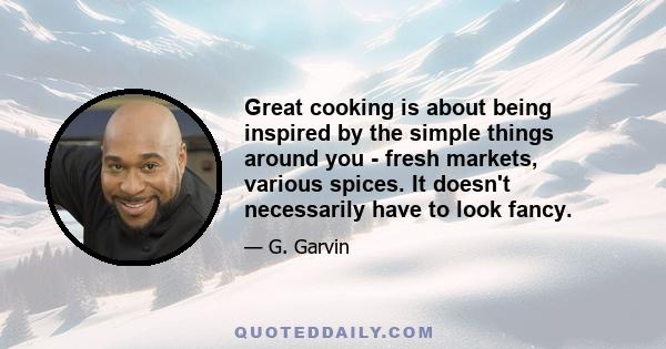 Great cooking is about being inspired by the simple things around you - fresh markets, various spices. It doesn't necessarily have to look fancy.