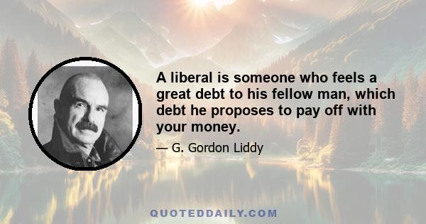 A liberal is someone who feels a great debt to his fellow man, which debt he proposes to pay off with your money.