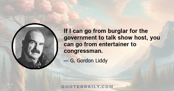 If I can go from burglar for the government to talk show host, you can go from entertainer to congressman.