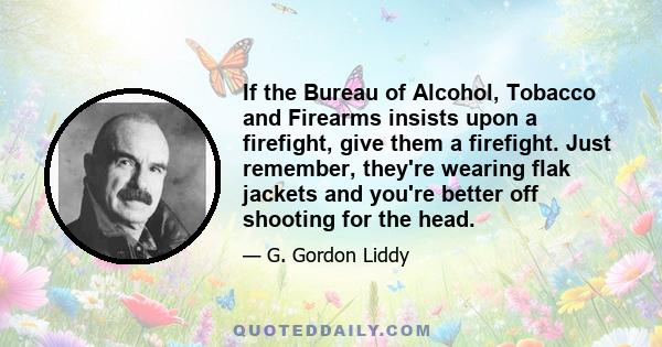 If the Bureau of Alcohol, Tobacco and Firearms insists upon a firefight, give them a firefight. Just remember, they're wearing flak jackets and you're better off shooting for the head.