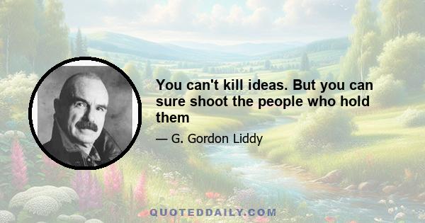 You can't kill ideas. But you can sure shoot the people who hold them