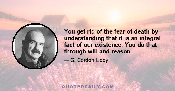 You get rid of the fear of death by understanding that it is an integral fact of our existence. You do that through will and reason.