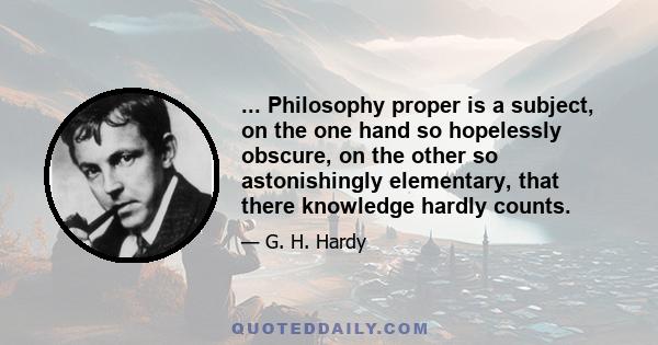 ... Philosophy proper is a subject, on the one hand so hopelessly obscure, on the other so astonishingly elementary, that there knowledge hardly counts.