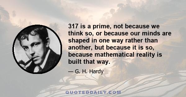 317 is a prime, not because we think so, or because our minds are shaped in one way rather than another, but because it is so, because mathematical reality is built that way.