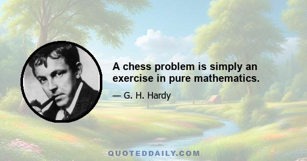 A chess problem is simply an exercise in pure mathematics.