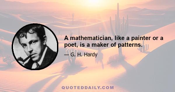 A mathematician, like a painter or a poet, is a maker of patterns.