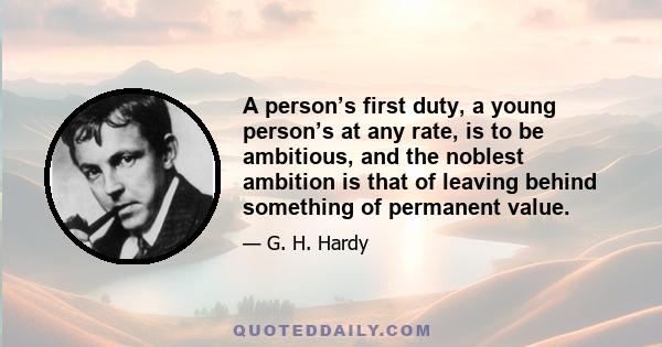 A person’s first duty, a young person’s at any rate, is to be ambitious, and the noblest ambition is that of leaving behind something of permanent value.