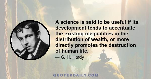 A science is said to be useful if its development tends to accentuate the existing inequalities in the distribution of wealth, or more directly promotes the destruction of human life.