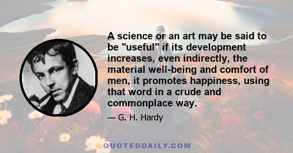 A science or an art may be said to be useful if its development increases, even indirectly, the material well-being and comfort of men, it promotes happiness, using that word in a crude and commonplace way.