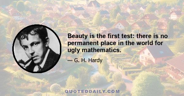 Beauty is the first test: there is no permanent place in the world for ugly mathematics.