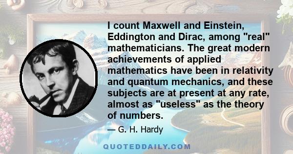 I count Maxwell and Einstein, Eddington and Dirac, among real mathematicians. The great modern achievements of applied mathematics have been in relativity and quantum mechanics, and these subjects are at present at any