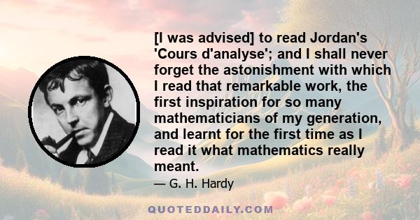 [I was advised] to read Jordan's 'Cours d'analyse'; and I shall never forget the astonishment with which I read that remarkable work, the first inspiration for so many mathematicians of my generation, and learnt for the 