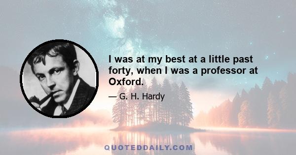 I was at my best at a little past forty, when I was a professor at Oxford.