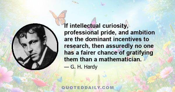 If intellectual curiosity, professional pride, and ambition are the dominant incentives to research, then assuredly no one has a fairer chance of gratifying them than a mathematician.