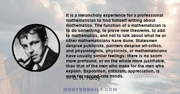 It is a melancholy experience for a professional mathematician to find himself writing about mathematics. The function of a mathematician is to do something, to prove new theorems, to add to mathematics, and not to talk 