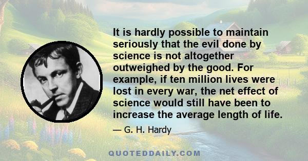 It is hardly possible to maintain seriously that the evil done by science is not altogether outweighed by the good. For example, if ten million lives were lost in every war, the net effect of science would still have