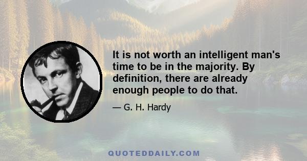 It is not worth an intelligent man's time to be in the majority. By definition, there are already enough people to do that.