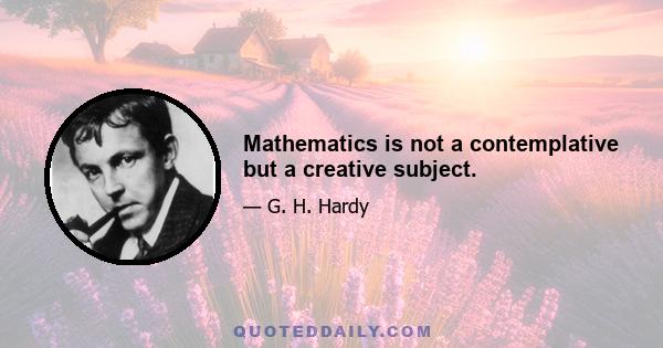 Mathematics is not a contemplative but a creative subject.