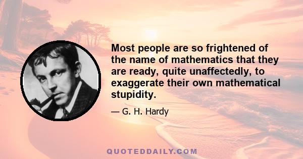 Most people are so frightened of the name of mathematics that they are ready, quite unaffectedly, to exaggerate their own mathematical stupidity.