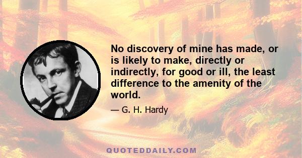 No discovery of mine has made, or is likely to make, directly or indirectly, for good or ill, the least difference to the amenity of the world.