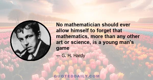 No mathematician should ever allow himself to forget that mathematics, more than any other art or science, is a young man's game