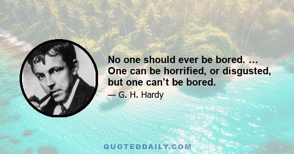 No one should ever be bored. … One can be horrified, or disgusted, but one can’t be bored.