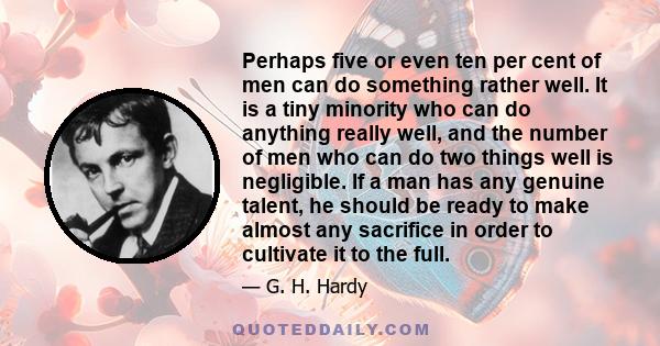 Perhaps five or even ten per cent of men can do something rather well. It is a tiny minority who can do anything really well, and the number of men who can do two things well is negligible. If a man has any genuine