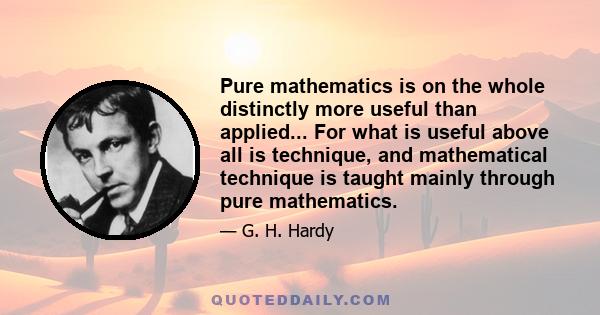 Pure mathematics is on the whole distinctly more useful than applied... For what is useful above all is technique, and mathematical technique is taught mainly through pure mathematics.