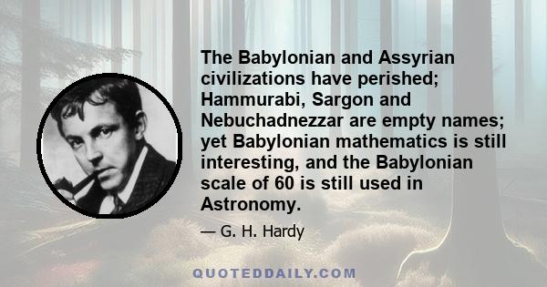 The Babylonian and Assyrian civilizations have perished; Hammurabi, Sargon and Nebuchadnezzar are empty names; yet Babylonian mathematics is still interesting, and the Babylonian scale of 60 is still used in Astronomy.