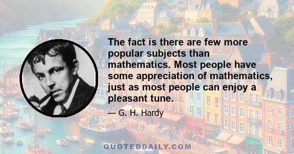 The fact is there are few more popular subjects than mathematics. Most people have some appreciation of mathematics, just as most people can enjoy a pleasant tune.