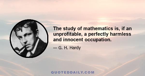 The study of mathematics is, if an unprofitable, a perfectly harmless and innocent occupation.