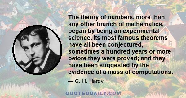 The theory of numbers, more than any other branch of mathematics, began by being an experimental science. Its most famous theorems have all been conjectured, sometimes a hundred years or more before they were proved;