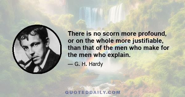 There is no scorn more profound, or on the whole more justifiable, than that of the men who make for the men who explain.