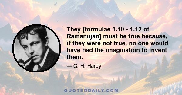 They [formulae 1.10 - 1.12 of Ramanujan] must be true because, if they were not true, no one would have had the imagination to invent them.