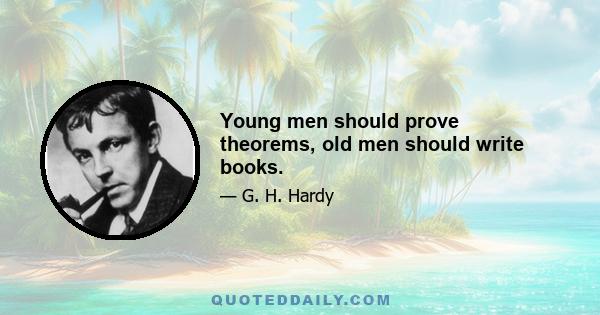 Young men should prove theorems, old men should write books.