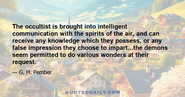 The occultist is brought into intelligent communication with the spirits of the air, and can receive any knowledge which they possess, or any false impression they choose to impart...the demons seem permitted to do