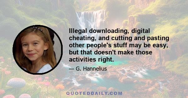 Illegal downloading, digital cheating, and cutting and pasting other people's stuff may be easy, but that doesn't make those activities right.