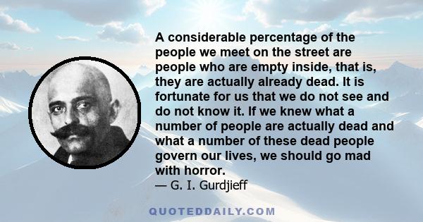 A considerable percentage of the people we meet on the street are people who are empty inside, that is, they are actually already dead. It is fortunate for us that we do not see and do not know it. If we knew what a