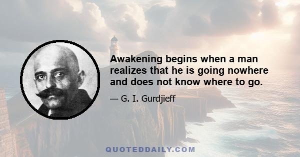 Awakening begins when a man realizes that he is going nowhere and does not know where to go.