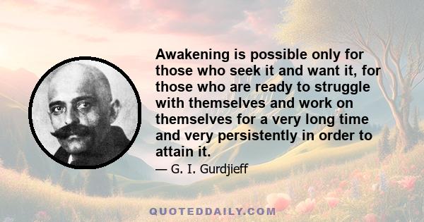 Awakening is possible only for those who seek it and want it, for those who are ready to struggle with themselves and work on themselves for a very long time and very persistently in order to attain it.