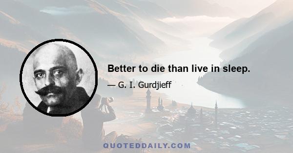 Better to die than live in sleep.