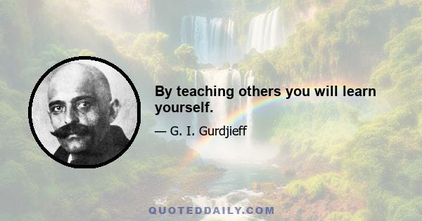 By teaching others you will learn yourself.