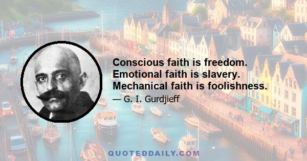 Conscious faith is freedom. Emotional faith is slavery. Mechanical faith is foolishness.