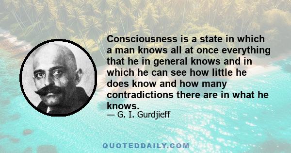 Consciousness is a state in which a man knows all at once everything that he in general knows and in which he can see how little he does know and how many contradictions there are in what he knows.