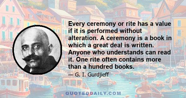 Every ceremony or rite has a value if it is performed without alteration. A ceremony is a book in which a great deal is written. Anyone who understands can read it. One rite often contains more than a hundred books.